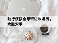九游娱乐官网入口-包含独行侠队全华班进攻凌厉，大胜双拳的词条