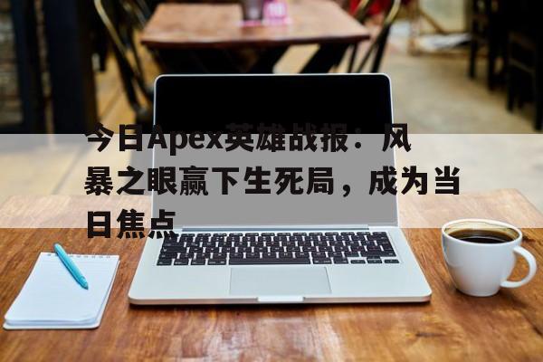 九游体育-今日Apex英雄战报：风暴之眼赢下生死局，成为当日焦点(重生红军之大将崛起)